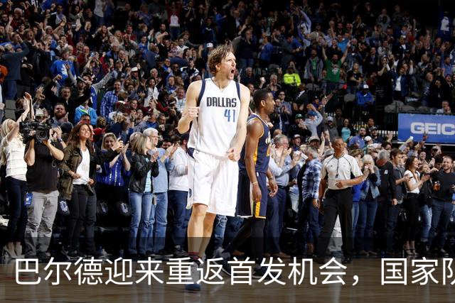 巴尔德迎来重返首发机会，国家队赛事或改变局面