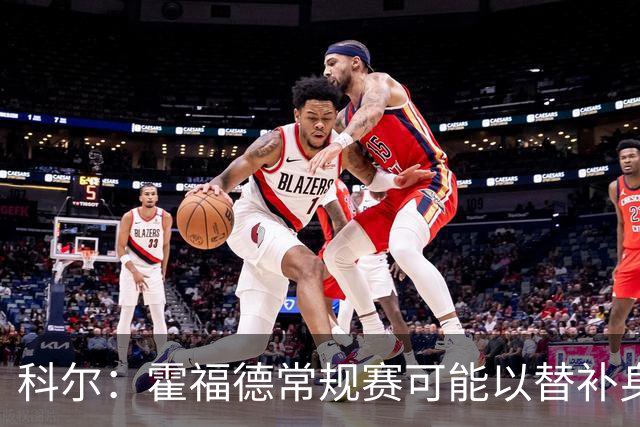 科尔：霍福德常规赛可能以替补身份出场