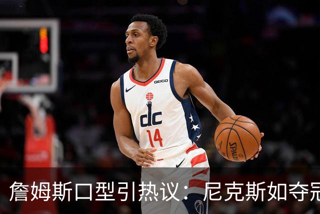 詹姆斯口型引热议：尼克斯如夺冠将获特权哨